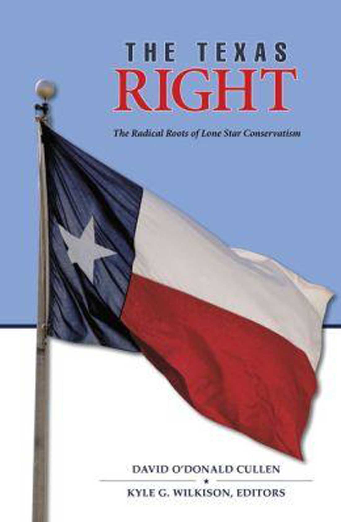 The Texas Right: The Radical Roots of Lone Star Conservatism, edited by David O’Donald Cullen and Kyle G. Wilkison. Texas A&M University Press, 208 pps. $25